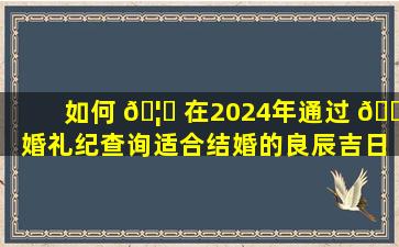 如何 🦊 在2024年通过 🌴 婚礼纪查询适合结婚的良辰吉日